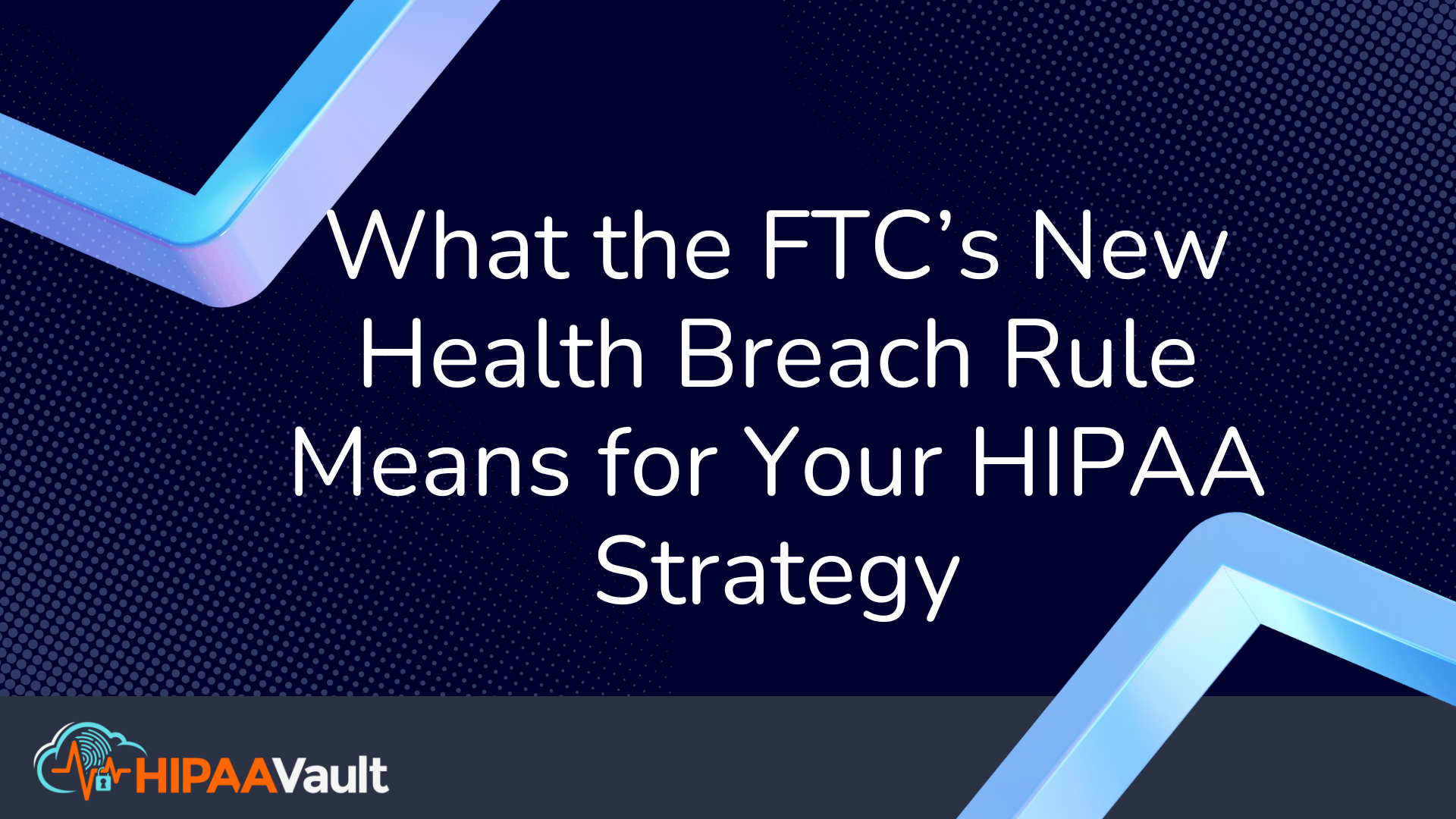 What the FTC’s New Health Breach Rule Means for Your HIPAA Strategy